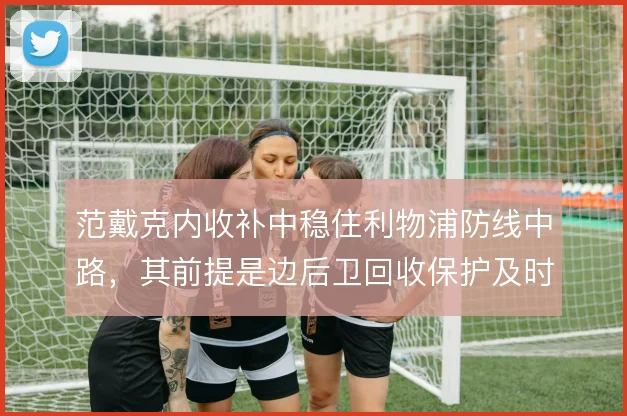 范戴克内收补中稳住利物浦防线中路，其前提是边后卫回收保护及时