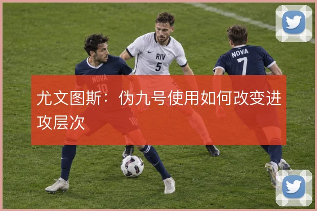 尤文图斯:伪九号使用如何改变进攻层次