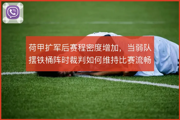 荷甲扩军后赛程密度增加,当弱队摆铁桶阵时裁判如何维持比赛流畅度