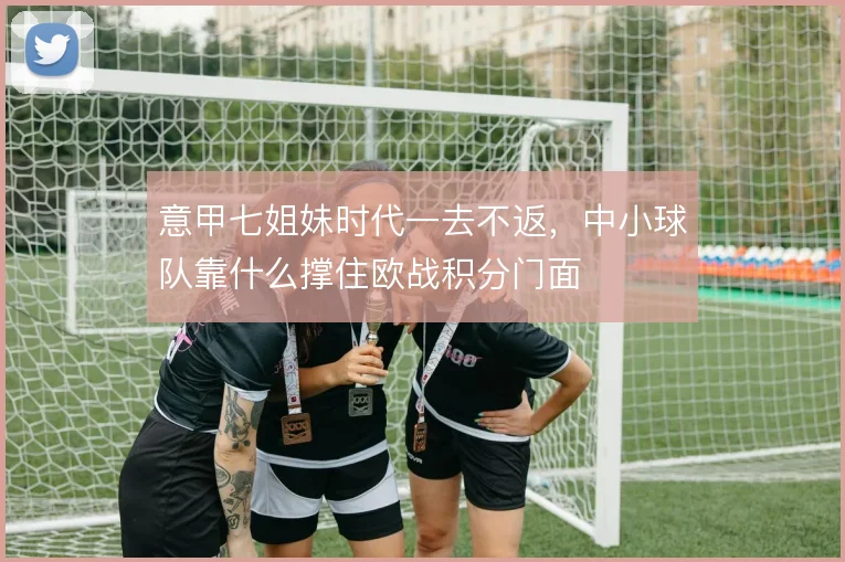 意甲七姐妹时代一去不返，中小球队靠什么撑住欧战积分门面