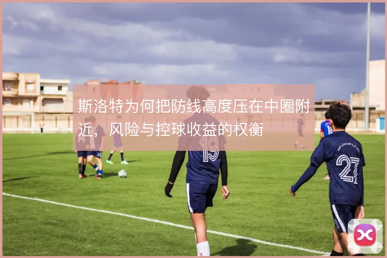 斯洛特为何把防线高度压在中圈附近,风险与控球收益的权衡