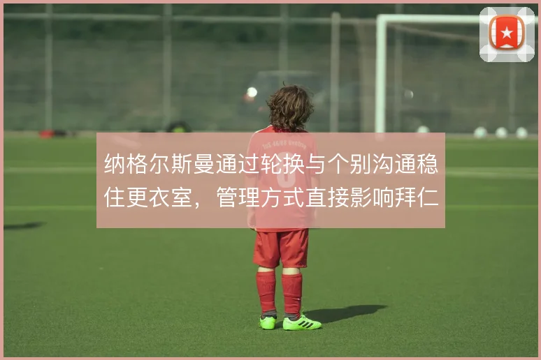 纳格尔斯曼通过轮换与个别沟通稳住更衣室，管理方式直接影响拜仁执行力