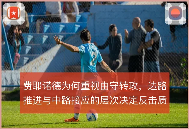 费耶诺德为何重视由守转攻，边路推进与中路接应的层次决定反击质量