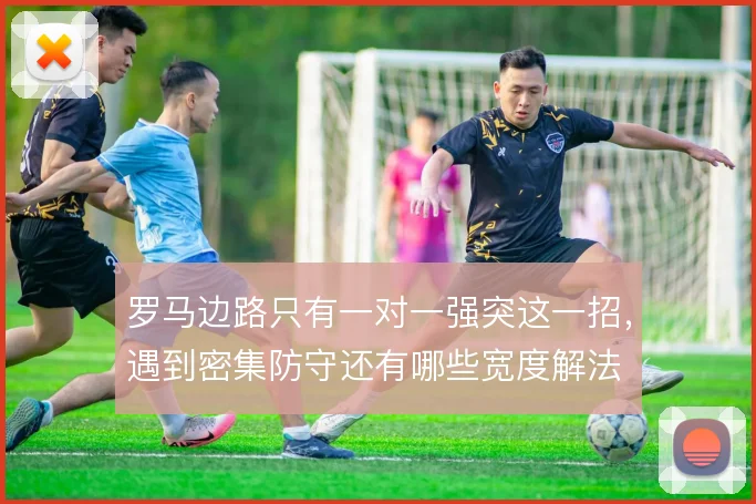 罗马边路只有一对一强突这一招,遇到密集防守还有哪些宽度解法