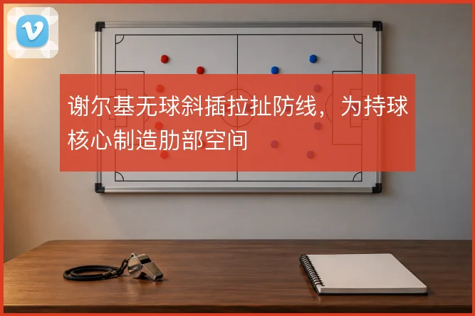 谢尔基无球斜插拉扯防线，为持球核心制造肋部空间