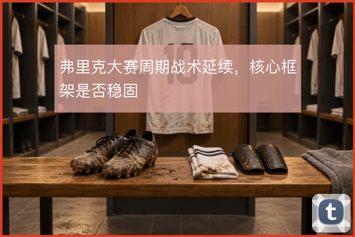 弗里克大赛周期战术延续,核心框架是否稳固