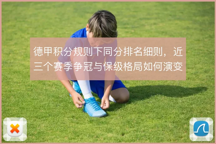 德甲积分规则下同分排名细则,近三个赛季争冠与保级格局如何演变