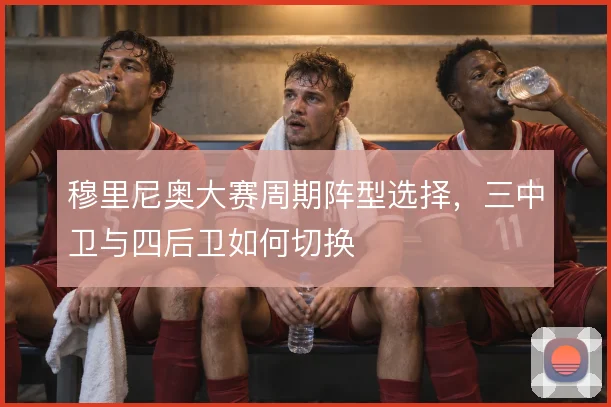 穆里尼奥大赛周期阵型选择,三中卫与四后卫如何切换