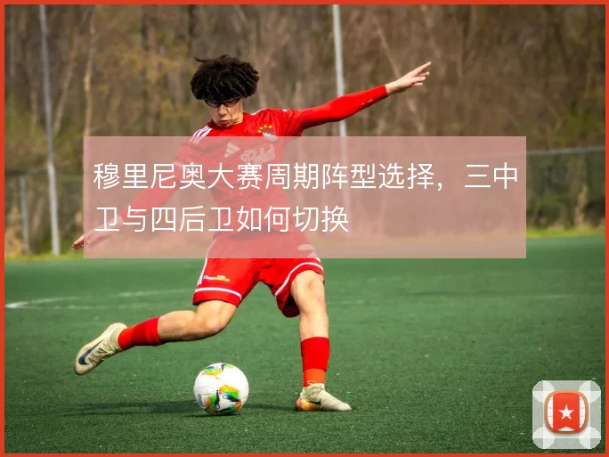 穆里尼奥大赛周期阵型选择,三中卫与四后卫如何切换