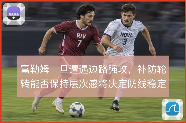 富勒姆一旦遭遇边路强攻，补防轮转能否保持层次感将决定防线稳定性