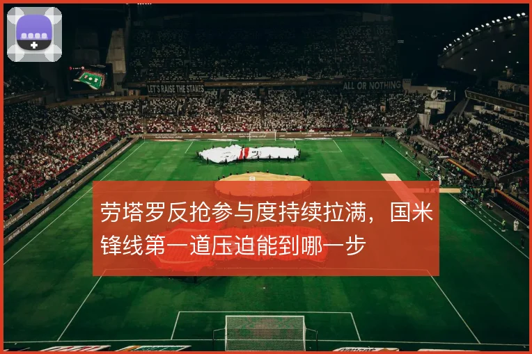 劳塔罗反抢参与度持续拉满,国米锋线第一道压迫能到哪一步