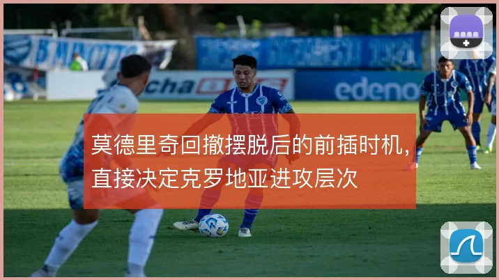 莫德里奇回撤摆脱后的前插时机,直接决定克罗地亚进攻层次