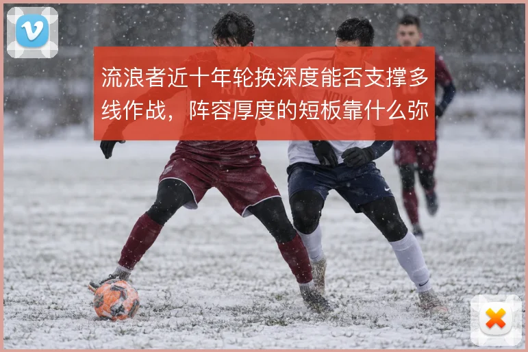流浪者近十年轮换深度能否支撑多线作战，阵容厚度的短板靠什么弥补