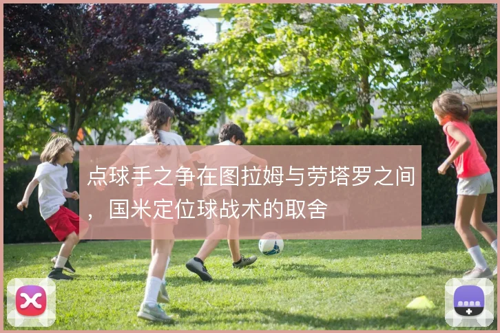 点球手之争在图拉姆与劳塔罗之间，国米定位球战术的取舍