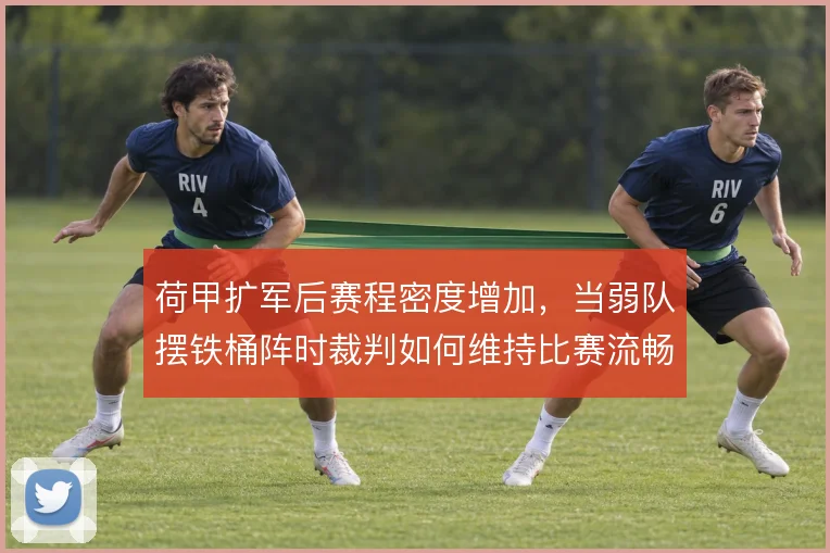 荷甲扩军后赛程密度增加,当弱队摆铁桶阵时裁判如何维持比赛流畅度