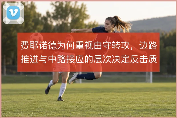 费耶诺德为何重视由守转攻，边路推进与中路接应的层次决定反击质量