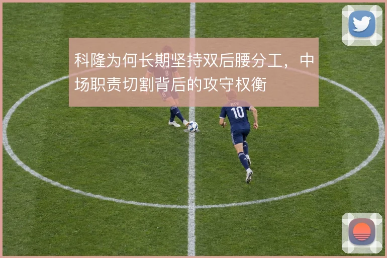 科隆为何长期坚持双后腰分工，中场职责切割背后的攻守权衡