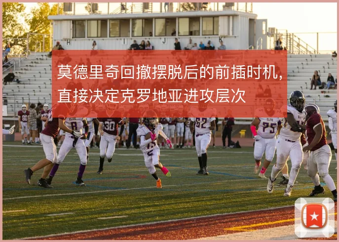 莫德里奇回撤摆脱后的前插时机,直接决定克罗地亚进攻层次