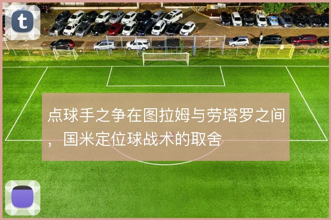 点球手之争在图拉姆与劳塔罗之间，国米定位球战术的取舍