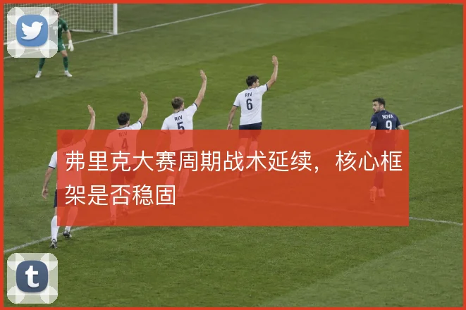 弗里克大赛周期战术延续,核心框架是否稳固