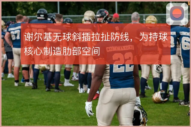 谢尔基无球斜插拉扯防线，为持球核心制造肋部空间