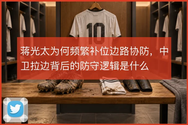 蒋光太为何频繁补位边路协防,中卫拉边背后的防守逻辑是什么