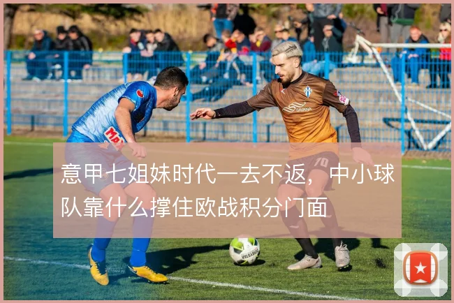 意甲七姐妹时代一去不返，中小球队靠什么撑住欧战积分门面
