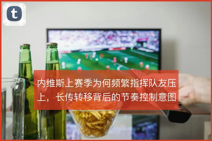 内维斯上赛季为何频繁指挥队友压上，长传转移背后的节奏控制意图