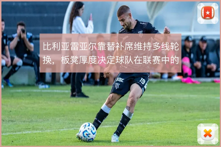 比利亚雷亚尔靠替补席维持多线轮换,板凳厚度决定球队在联赛中的续航能力