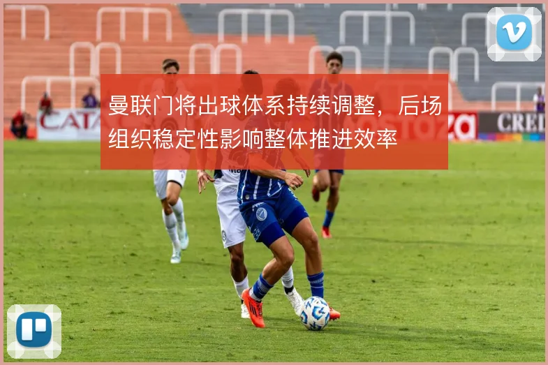 曼联门将出球体系持续调整,后场组织稳定性影响整体推进效率