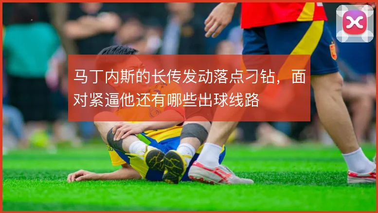 马丁内斯的长传发动落点刁钻,面对紧逼他还有哪些出球线路