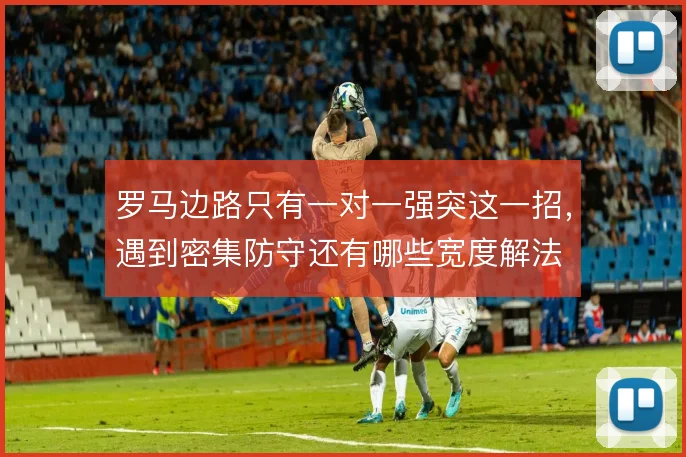 罗马边路只有一对一强突这一招,遇到密集防守还有哪些宽度解法
