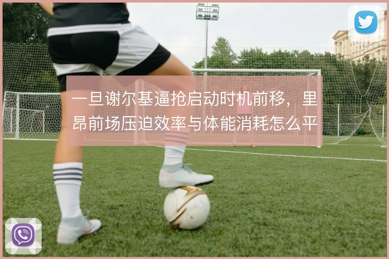 一旦谢尔基逼抢启动时机前移,里昂前场压迫效率与体能消耗怎么平衡