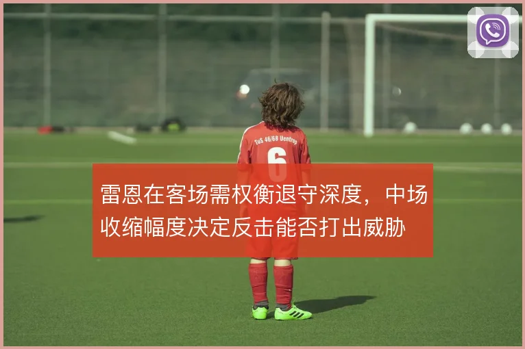雷恩在客场需权衡退守深度，中场收缩幅度决定反击能否打出威胁