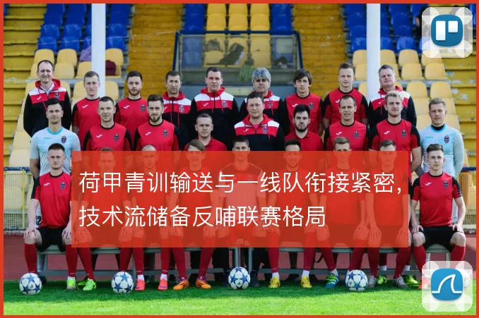 荷甲青训输送与一线队衔接紧密,技术流储备反哺联赛格局