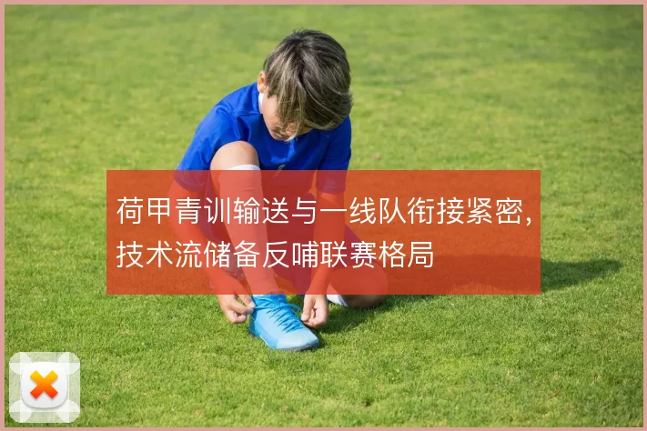 荷甲青训输送与一线队衔接紧密,技术流储备反哺联赛格局