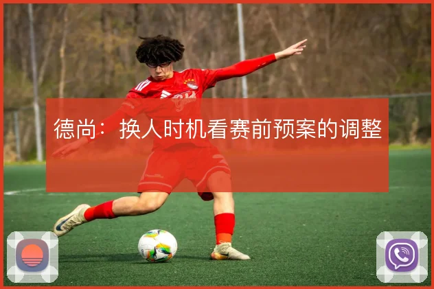 德尚:换人时机看赛前预案的调整