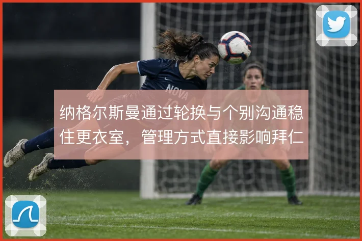 纳格尔斯曼通过轮换与个别沟通稳住更衣室，管理方式直接影响拜仁执行力