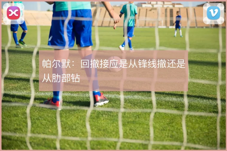 帕尔默:回撤接应是从锋线撤还是从肋部钻
