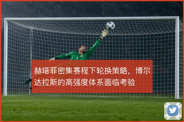 赫塔菲密集赛程下轮换策略，博尔达拉斯的高强度体系面临考验