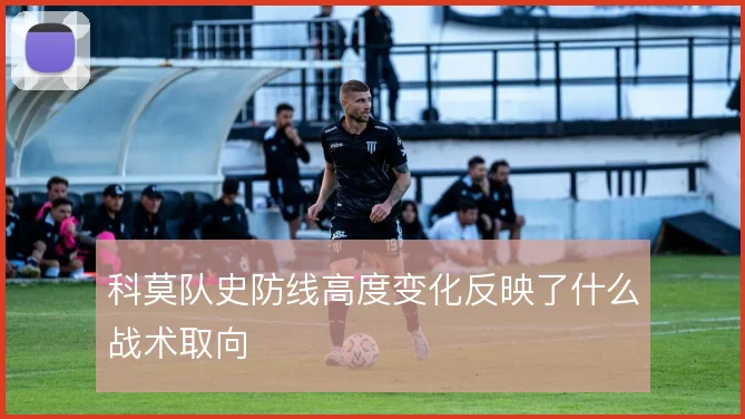 科莫队史防线高度变化反映了什么战术取向
