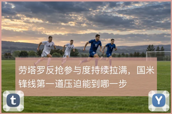 劳塔罗反抢参与度持续拉满,国米锋线第一道压迫能到哪一步